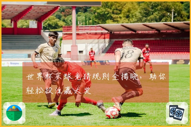 世界杯买球竞猜规则全揭晓，助你轻松投注赢大奖