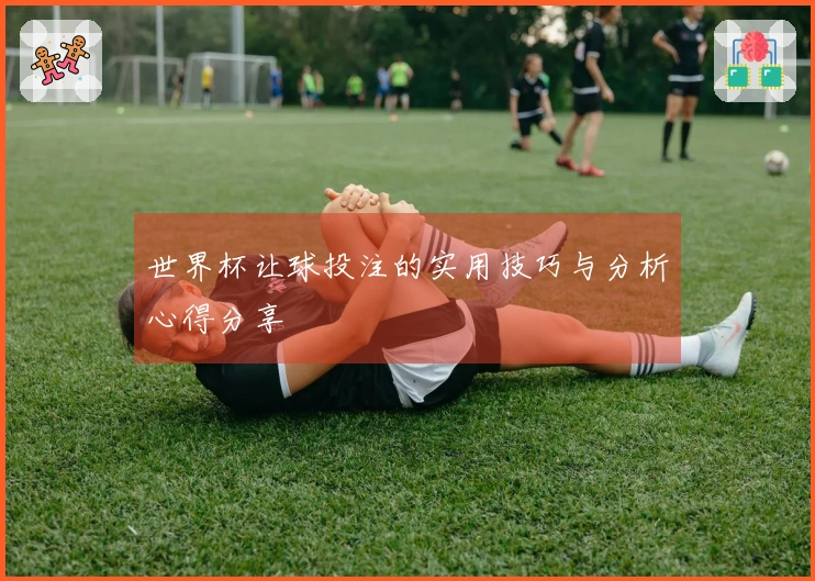 世界杯让球投注的实用技巧与分析心得分享