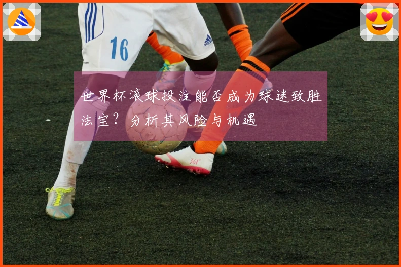 世界杯滚球投注能否成为球迷致胜法宝？分析其风险与机遇