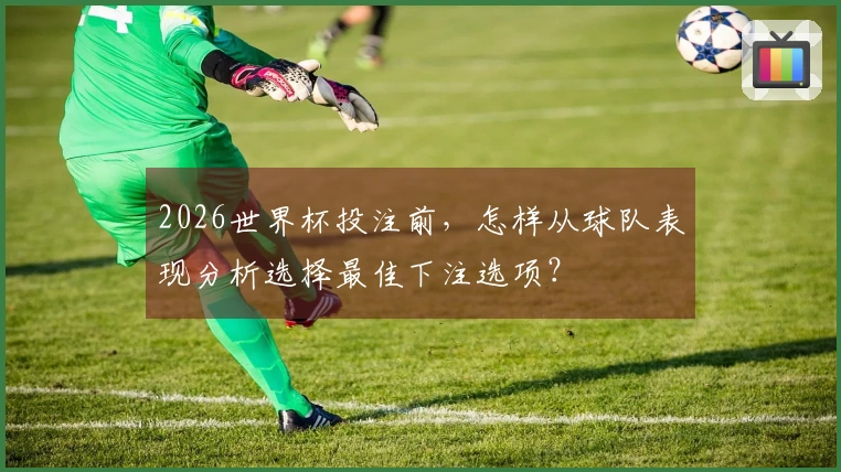 2026世界杯投注前,怎样从球队表现分析选择最佳下注选项?