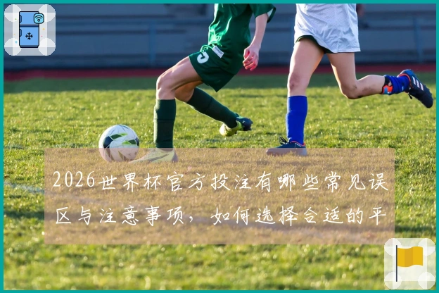 2026世界杯官方投注有哪些常见误区与注意事项,如何选择合适的平台?
