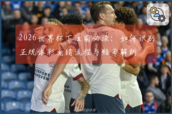 2026世界杯下注前必读：如何识别正规体彩竞猜流程与赔率解析