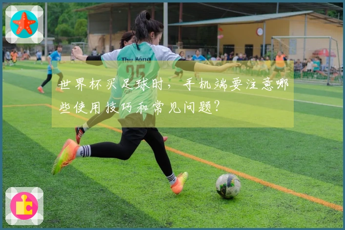 世界杯买足球时，手机端要注意哪些使用技巧和常见问题？