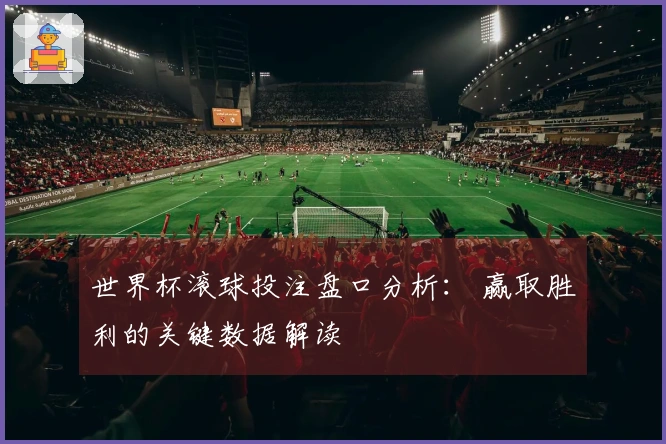 世界杯滚球投注盘口分析： 赢取胜利的关键数据解读