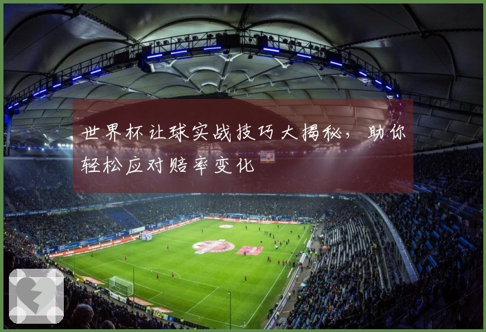 世界杯让球实战技巧大揭秘，助你轻松应对赔率变化