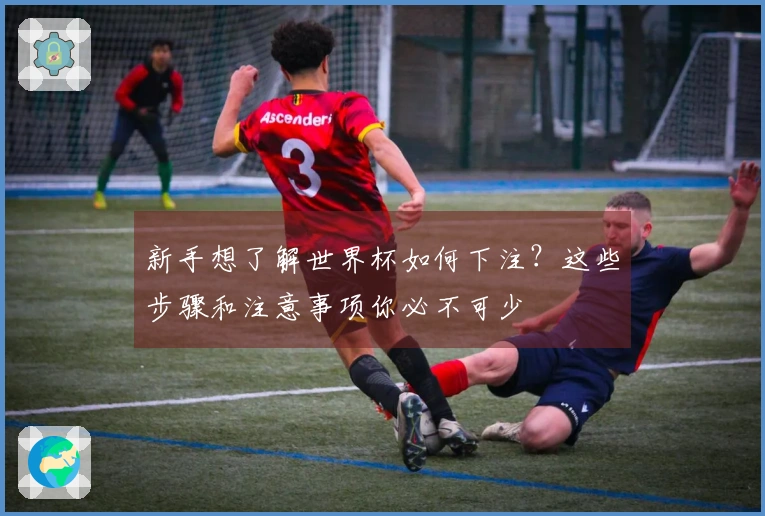 新手想了解世界杯如何下注？这些步骤和注意事项你必不可少