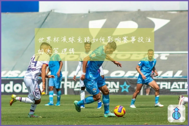 世界杯滚球竞猜如何影响赛事投注的决策逻辑