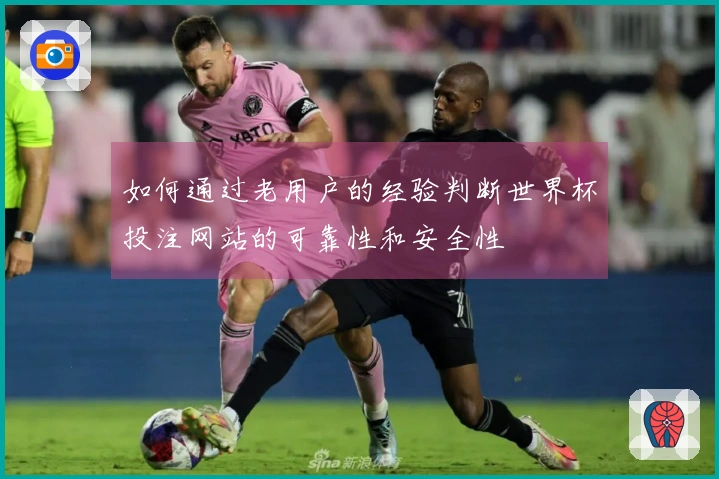 如何通过老用户的经验判断世界杯投注网站的可靠性和安全性
