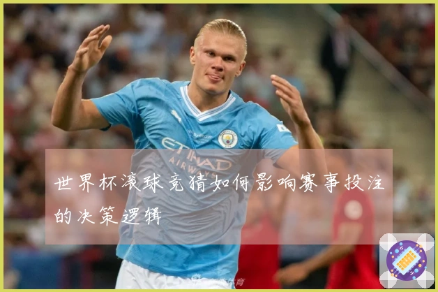 世界杯滚球竞猜如何影响赛事投注的决策逻辑