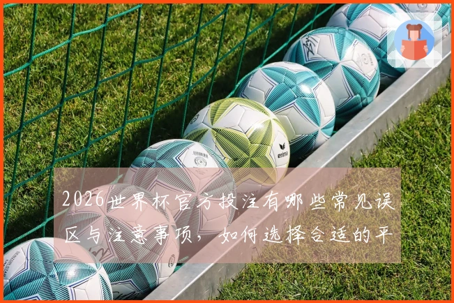 2026世界杯官方投注有哪些常见误区与注意事项，如何选择合适的平台？