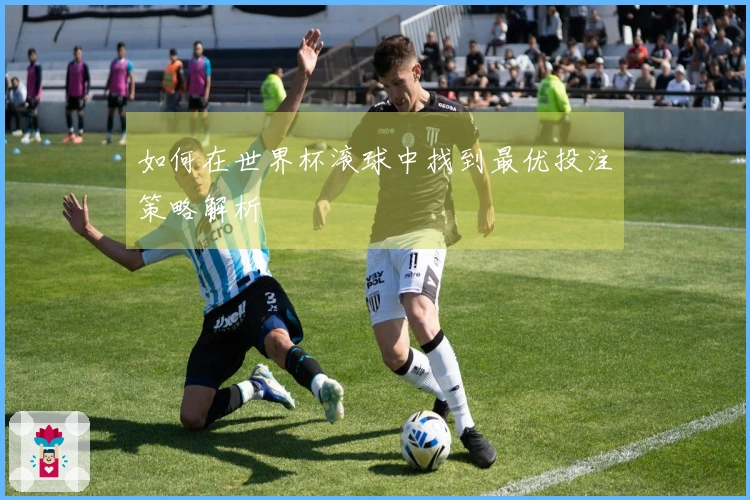 如何在世界杯滚球中找到最优投注策略解析