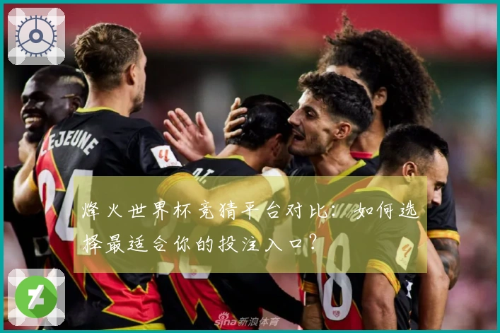 烽火世界杯竞猜平台对比：如何选择最适合你的投注入口？